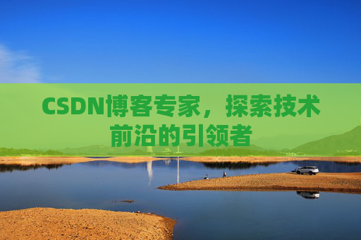 CSDN博客专家，探索技术前沿的引领者